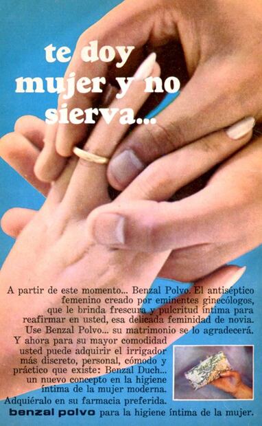 “Te doy mujer y no sierva…” Se lee en otro anuncio de Benzal Polvo para la higiene íntima de la mujer haciendo alusión al matrimonio… “a partir de ese momento…”. Colección Carlos Villasana.