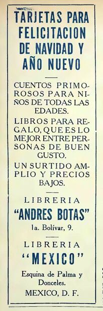 Nunca está de más acompañar un regalo con un pensamiento o mensaje especial. Para ello, la “Librería Andrés Botas” en la calle de Bolívar, así como la “Librería México” en la esquina de Palma y Donceles, ofrecían también tarjetas de felicitación de temporada. Hemeroteca EL UNIVERSAL.